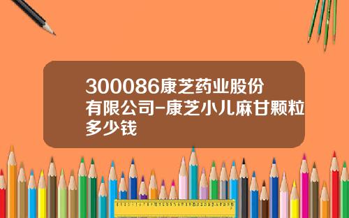 300086康芝葯業股份有限公司-康芝小兒麻甘顆粒多少錢