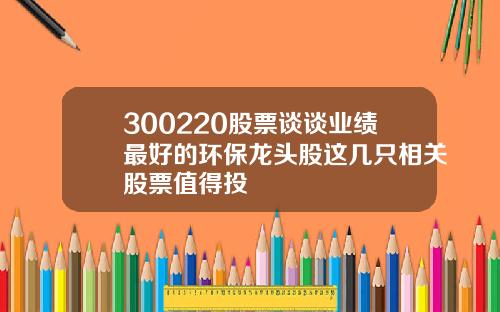 300220股票谈谈业绩最好的环保龙头股这几只相关股票值得投