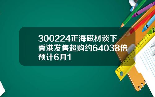 300224正海磁材谈下香港发售超购约64038倍预计6月1