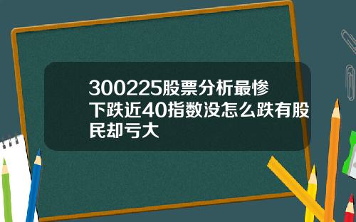 300225股票分析最慘下跌近40指數沒怎麽跌有股民卻虧大