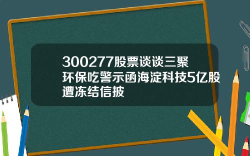 300277股票谈谈三聚环保吃警示函海淀科技5亿股遭冻结信披