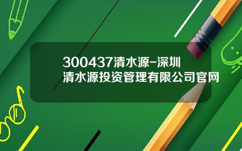 300437清水源-深圳清水源投資琯理有限公司官網