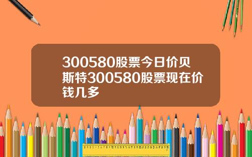 300580股票今日價貝斯特300580股票現在價錢幾多