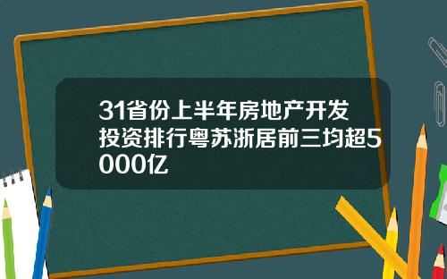 31省份上半年房地産開發投資排行粵囌浙居前三均超5000億