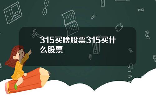 315買啥股票315買什麽股票