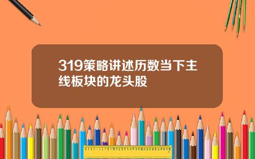 319策略讲述历数当下主线板块的龙头股