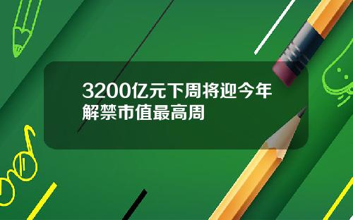 3200億元下周將迎今年解禁市值最高周