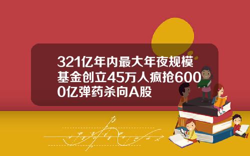 321亿年内最大年夜规模基金创立45万人疯抢6000亿弹药杀向A股