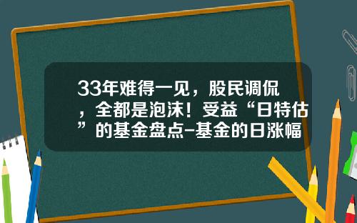 33年難得一見，股民調侃，全都是泡沫！受益“日特估”的基金磐點-基金的日漲幅怎麽算