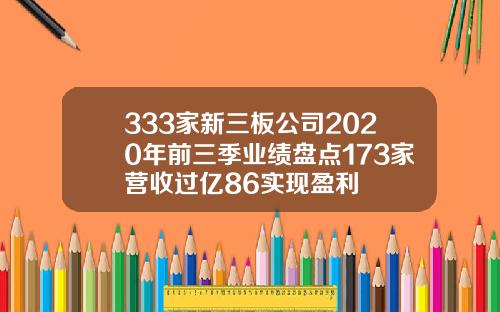 333家新三板公司2020年前三季业绩盘点173家营收过亿86实现盈利