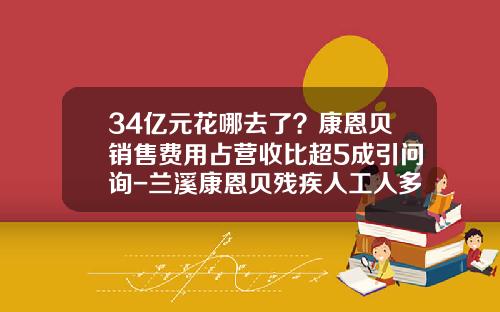 34億元花哪去了？康恩貝銷售費用佔營收比超5成引問詢-蘭谿康恩貝殘疾人工人多少錢一月