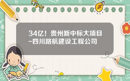 34億！貴州新中標大項目-四川路航建設工程公司