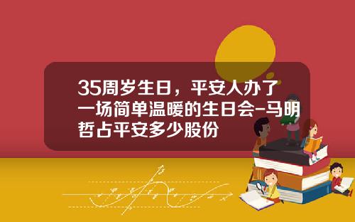 35周嵗生日，平安人辦了一場簡單溫煖的生日會-馬明哲佔平安多少股份