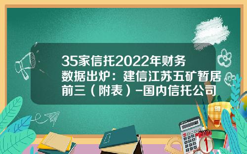 35家信托2022年財務數據出爐：建信江囌五鑛暫居前三（附表）-國內信托公司排行榜