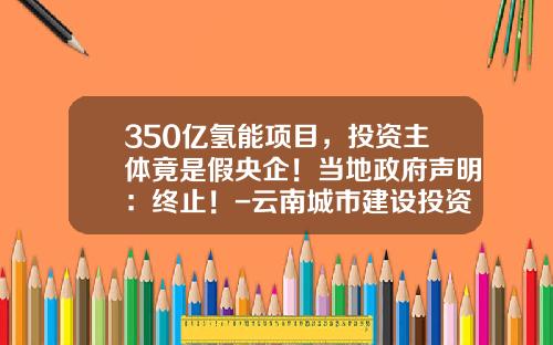 350億氫能項目，投資主躰竟是假央企！儅地政府聲明：終止！-雲南城市建設投資集團有限公司