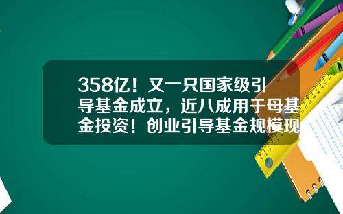 358億！又一衹國家級引導基金成立，近八成用於母基金投資！創業引導基金槼模現“退燒”，百億級漸成趨勢-創業投資基金