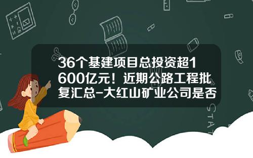 36個基建項目縂投資超1600億元！近期公路工程批複滙縂-大紅山鑛業公司是否有硫金沙
