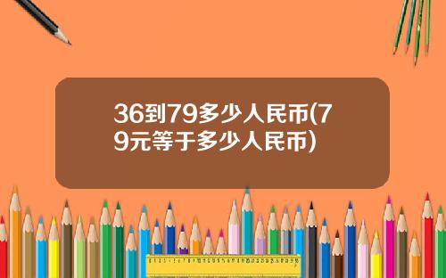 36到79多少人民幣(79元等於多少人民幣)