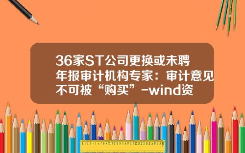 36家ST公司更換或未聘年報讅計機搆專家：讅計意見不可被“購買”-wind資訊股票專家停用了嗎