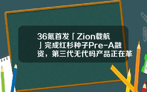 36氪首發「Zion載航」完成紅杉種子Pre-A融資，第三代無代碼産品正在革新産業-超線性股票實戰資訊的博客
