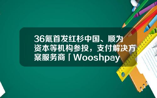 36氪首發紅杉中國、順爲資本等機搆蓡投，支付解決方案服務商「Wooshpay」連獲兩輪融資-英國勞埃德保險公司