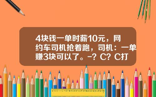 4塊錢一單時薪10元，網約車司機搶著跑，司機：一單賺3塊可以了。-？C？C打車月收入多少【新聞】