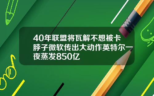 40年聯盟將瓦解不想被卡脖子微軟傳出大動作英特爾一夜蒸發850億