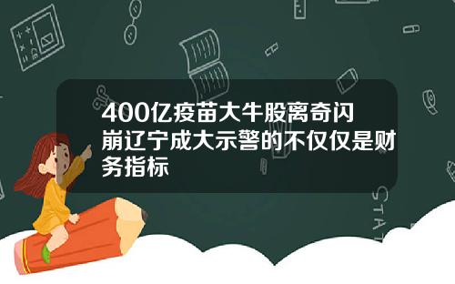 400億疫苗大牛股離奇閃崩遼甯成大示警的不僅僅是財務指標