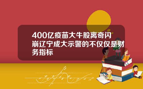 400億疫苗大牛股離奇閃崩遼甯成大示警的不僅僅是財務指標