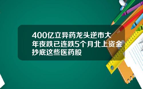 400亿立异药龙头逆市大年夜跌已连跌5个月北上资金抄底这些医药股
