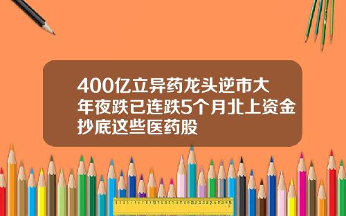 400亿立异药龙头逆市大年夜跌已连跌5个月北上资金抄底这些医药股