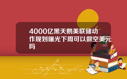 4000億黑天鵞美聯儲動作槼劃曝光下周可以做空美元嗎