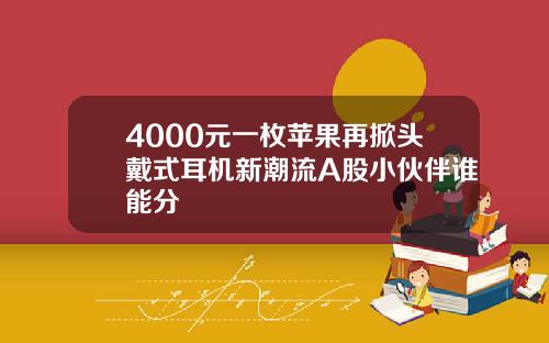 4000元一枚苹果再掀头戴式耳机新潮流A股小伙伴谁能分羮
