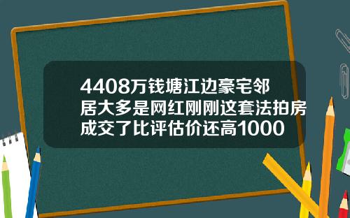 4408万钱塘江边豪宅邻居大多是网红刚刚这套法拍房成交了比评估价还高1000万【新闻】