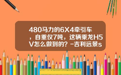 480马力的6X4牵引车，自重仅7吨，这辆乘龙H5V怎么做到的？-吉利远景suv车重多少【新闻】