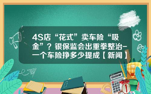 4S店“花式”卖车险“吸金”？银保监会出重拳整治-一个车险挣多少提成【新闻】