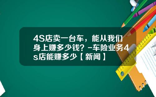 4S店卖一台车，能从我们身上赚多少钱？-车险业务4s店能赚多少【新闻】