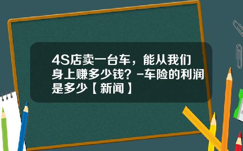 4S店卖一台车，能从我们身上赚多少钱？-车险的利润是多少【新闻】