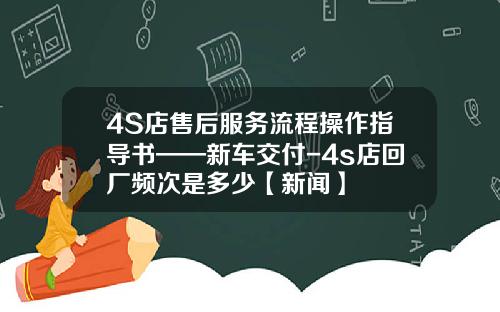 4S店售后服务流程操作指导书——新车交付-4s店回厂频次是多少【新闻】