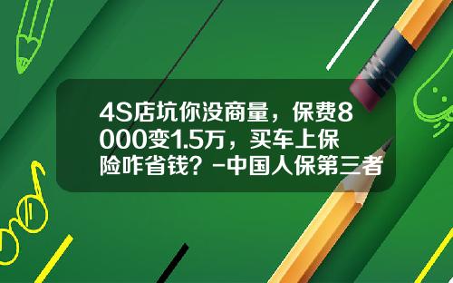 4S店坑你没商量，保费8000变1.5万，买车上保险咋省钱？-中国人保第三者50万多少钱【新闻】