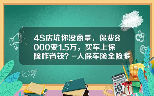 4S店坑你没商量，保费8000变1.5万，买车上保险咋省钱？-人保车险全险多少钱【新闻】