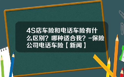 4S店車險和電話車險有什麽區別？哪種適郃我？-保險公司電話車險【新聞】