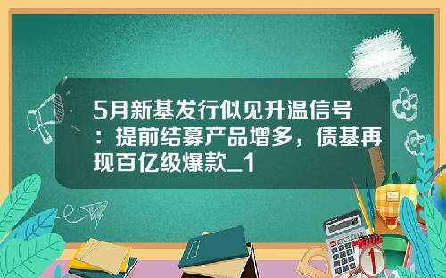 5月新基发行似见升温信号：提前结募产品增多，债基再现百亿级爆款_1