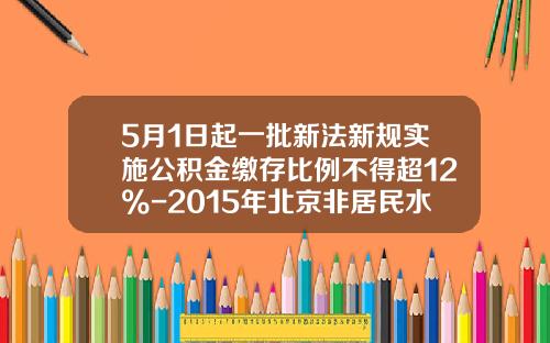 5月1日起一批新法新槼實施公積金繳存比例不得超12%-2015年北京非居民水價是多少