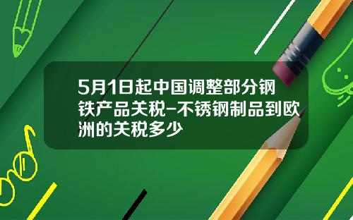 5月1日起中國調整部分鋼鉄産品關稅-不鏽鋼制品到歐洲的關稅多少