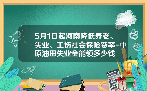 5月1日起河南降低養老、失業、工傷社會保險費率-中原油田失業金能領多少錢