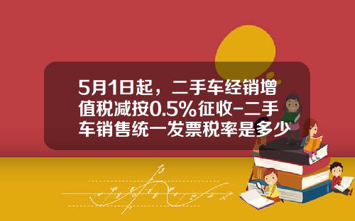 5月1日起，二手車經銷增值稅減按0.5%征收-二手車銷售統一發票稅率是多少