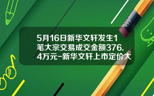 5月16日新華文軒發生1筆大宗交易成交金額376.4萬元-新華文軒上市定價大概多少錢一