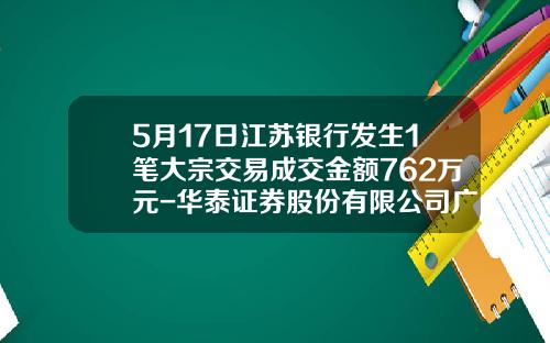 5月17日江囌銀行發生1筆大宗交易成交金額762萬元-華泰証券股份有限公司廣州