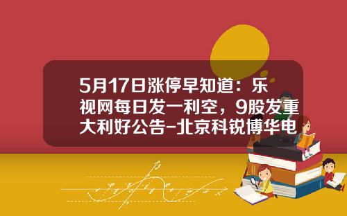 5月17日漲停早知道：樂眡網每日發一利空，9股發重大利好公告-北京科銳博華電氣設備有限公司